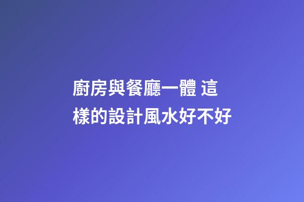 廚房與餐廳一體 這樣的設計風水好不好